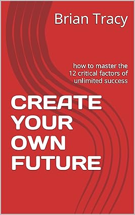 Create Your Own Future: How to Master the 12 Critical Factors of Unlimited Success_0